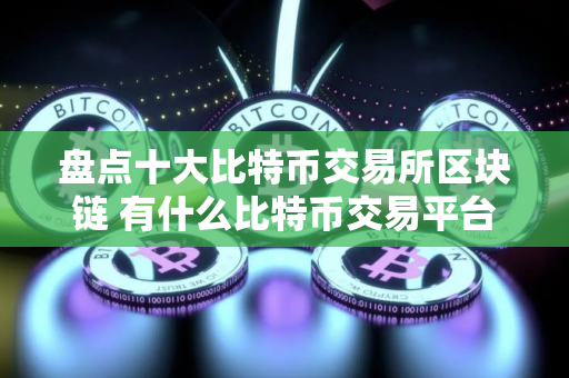 盘点十大比特币交易所区块链 有什么比特币交易平台