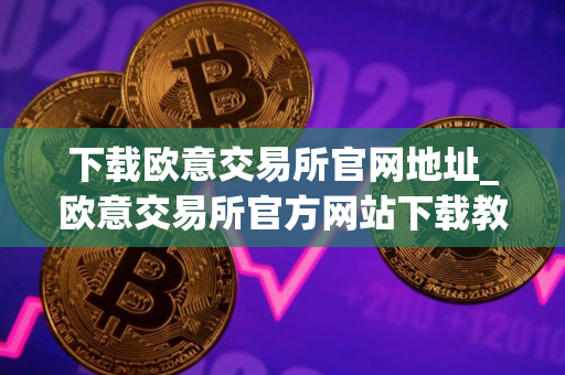 下载欧意交易所官网地址_欧意交易所官方网站下载教程 下载欧意交易所官网地址_欧意交易所官方网站下载教程