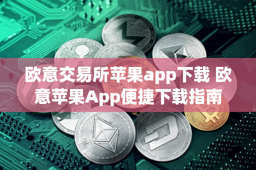 欧意交易所苹果app下载 欧意苹果App便捷下载指南