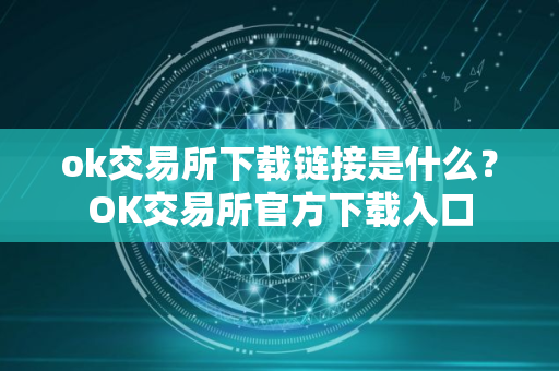 ok交易所下载链接是什么？OK交易所官方下载入口