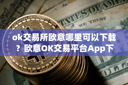ok交易所欧意哪里可以下载？欧意OK交易平台App下载教程