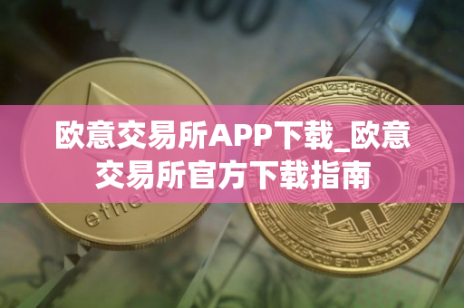 欧意交易所APP下载_欧意交易所官方下载指南