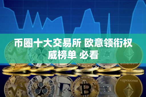 币圈十大交易所 欧意领衔权威榜单 必看