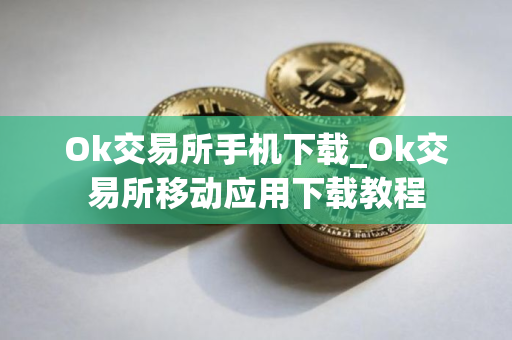Ok交易所手机下载_Ok交易所移动应用下载教程
