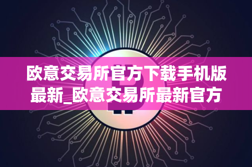 欧意交易所官方下载手机版最新_欧意交易所最新官方手机版下载