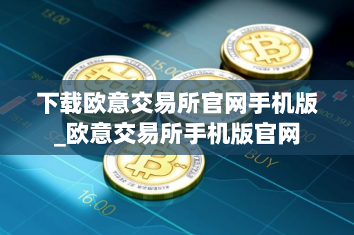 下载欧意交易所官网手机版_欧意交易所手机版官网