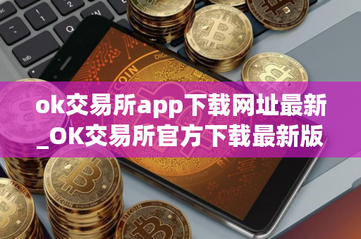 ok交易所app下载网址最新_OK交易所官方下载最新版
