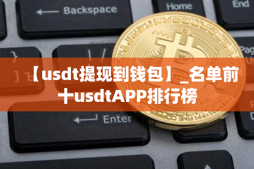 【usdt提现到钱包】_名单前十usdtAPP排行榜