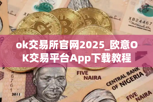 ok交易所官网2025_欧意OK交易平台App下载教程
