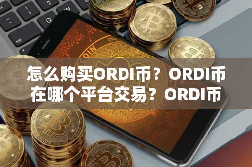 怎么购买ORDI币？ORDI币在哪个平台交易？ORDI币购买交易教程