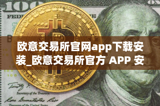 欧意交易所官网app下载安装_欧意交易所官方 APP 安装指南