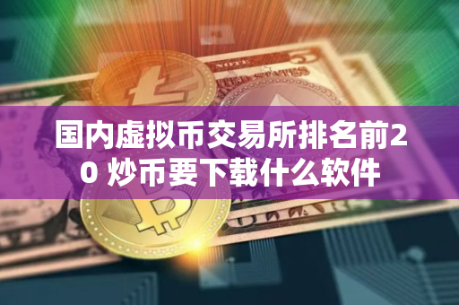 国内虚拟币交易所排名前20 炒币要下载什么软件