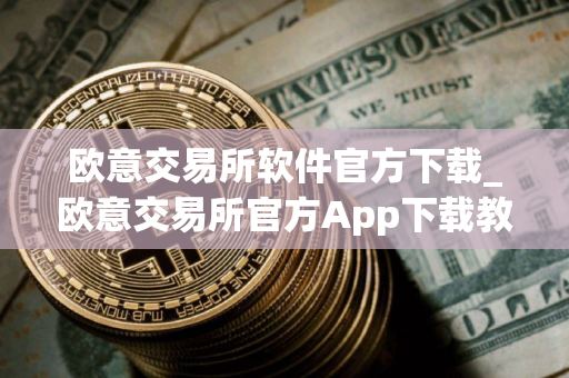 欧意交易所软件官方下载_欧意交易所官方App下载教程（最新）