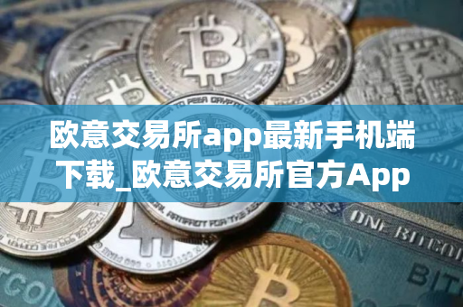 欧意交易所app最新手机端下载_欧意交易所官方App下载