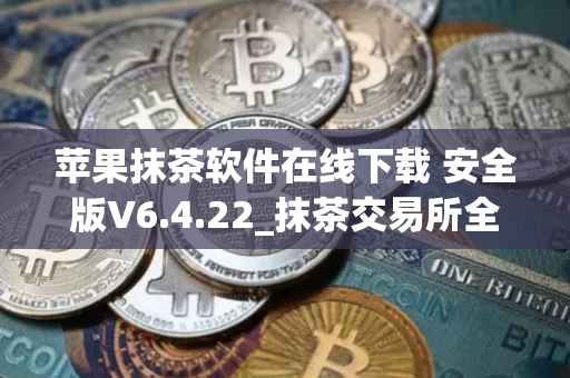苹果抹茶软件在线下载 安全版V6.4.22_抹茶交易所全球排名