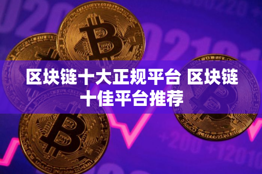 区块链十大正规平台 区块链十佳平台推荐