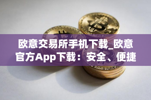 欧意交易所手机下载_欧意官方App下载：安全、便捷