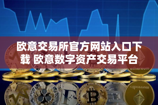 欧意交易所官方网站入口下载 欧意数字资产交易平台官方下载教程（最新）