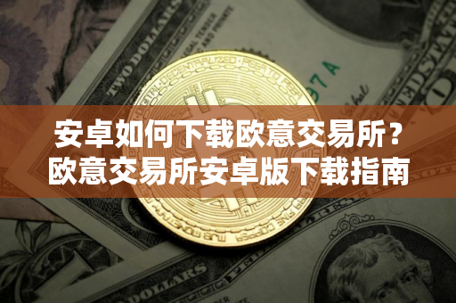 安卓如何下载欧意交易所？欧意交易所安卓版下载指南