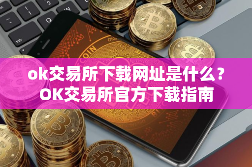 ok交易所下载网址是什么？OK交易所官方下载指南