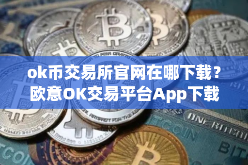 ok币交易所官网在哪下载？欧意OK交易平台App下载教程