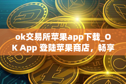 ok交易所苹果app下载_OK App 登陆苹果商店，畅享安全交易