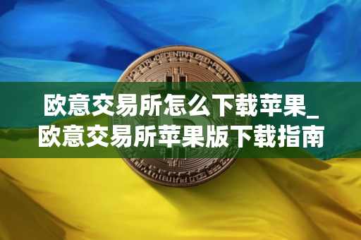 欧意交易所怎么下载苹果_欧意交易所苹果版下载指南