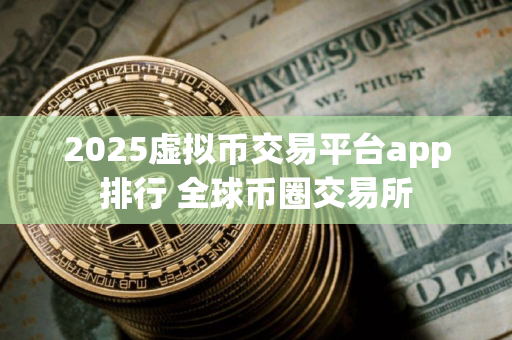 2025虚拟币交易平台app排行 全球币圈交易所
