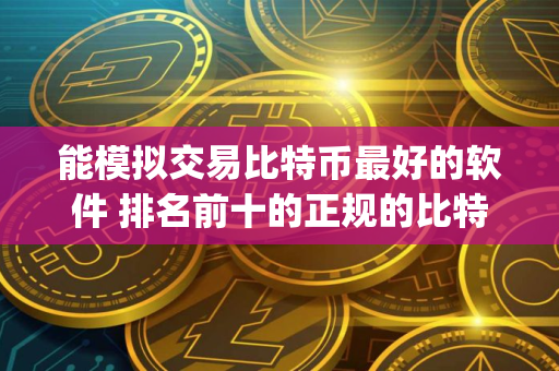 能模拟交易比特币最好的软件 排名前十的正规的比特币交易平台app