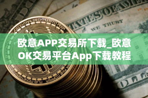 欧意APP交易所下载_欧意OK交易平台App下载教程