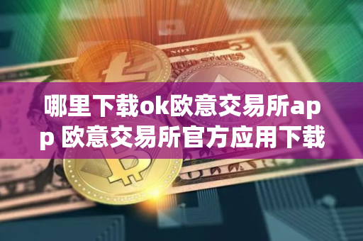 哪里下载ok欧意交易所app 欧意交易所官方应用下载途径_最新