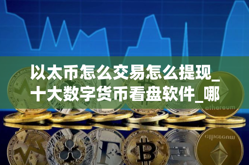 以太币怎么交易怎么提现_十大数字货币看盘软件_哪些平台还能买币呢