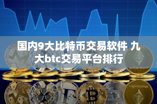 国内9大比特币交易软件 九大btc交易平台排行