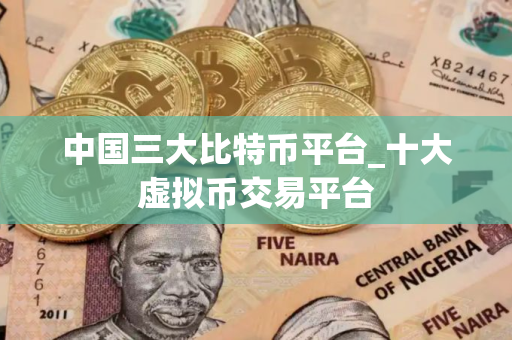 中国三大比特币平台_十大虚拟币交易平台