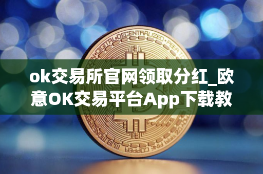 ok交易所官网领取分红_欧意OK交易平台App下载教程