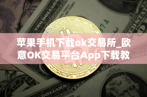 苹果手机下载ok交易所_欧意OK交易平台App下载教程