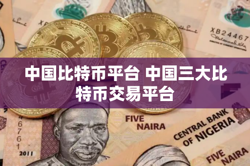 中国比特币平台 中国三大比特币交易平台