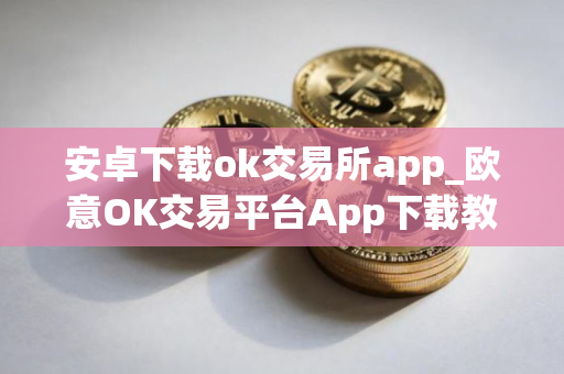 安卓下载ok交易所app_欧意OK交易平台App下载教程