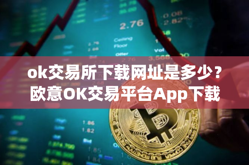 ok交易所下载网址是多少？欧意OK交易平台App下载教程