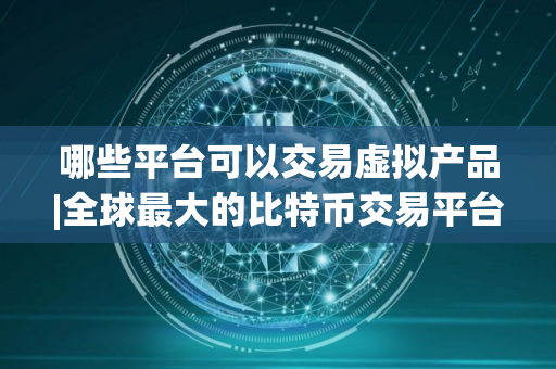 哪些平台可以交易虚拟产品|全球最大的比特币交易平台