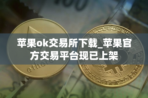 苹果ok交易所下载_苹果官方交易平台现已上架