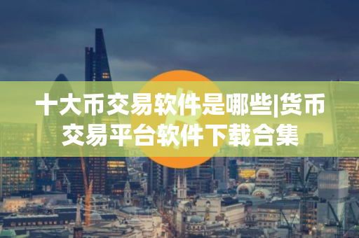 十大币交易软件是哪些|货币交易平台软件下载合集