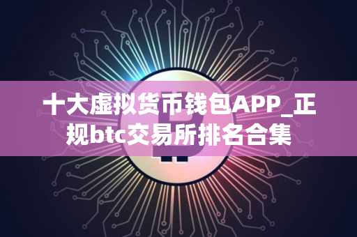 十大虚拟货币钱包APP_正规btc交易所排名合集