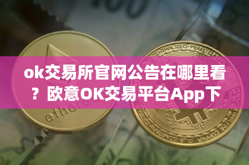 ok交易所官网公告在哪里看？欧意OK交易平台App下载教程