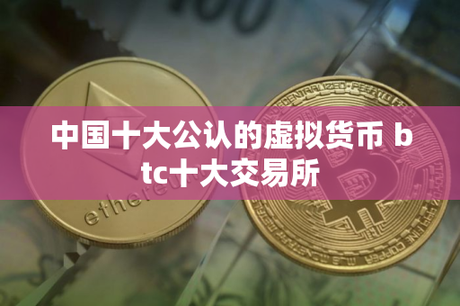 中国十大公认的虚拟货币 btc十大交易所