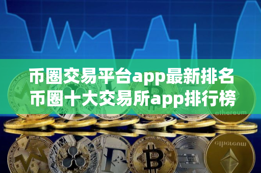 币圈交易平台app最新排名 币圈十大交易所app排行榜