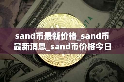 sand币最新价格_sand币最新消息_sand币价格今日行情