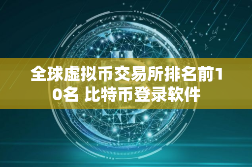 全球虚拟币交易所排名前10名 比特币登录软件
