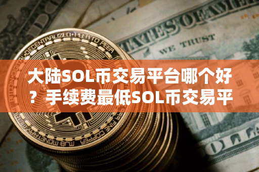 大陆SOL币交易平台哪个好？手续费最低SOL币交易平台排行榜2025年