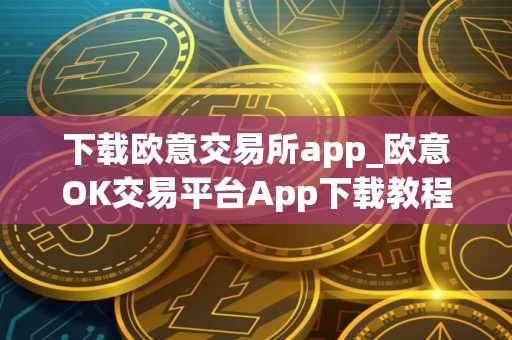 下载欧意交易所app_欧意OK交易平台App下载教程